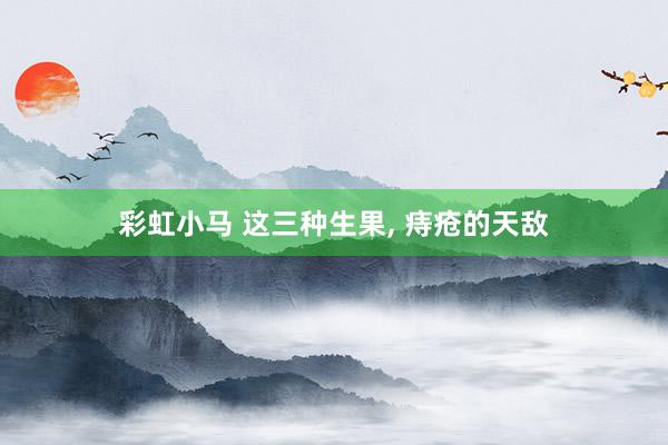 彩虹小马 这三种生果， 痔疮的天敌