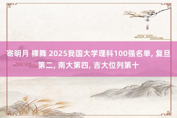 寄明月 裸舞 2025我国大学理科100强名单， 复旦第二， 南大第四， 吉大位列第十
