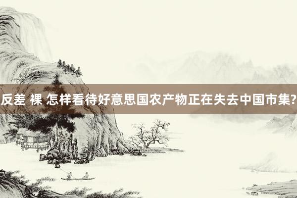 反差 裸 怎样看待好意思国农产物正在失去中国市集?