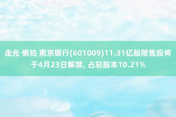 走光 偷拍 南京银行(601009)11.31亿股限售股将于4月23日解禁， 占总股本10.21%