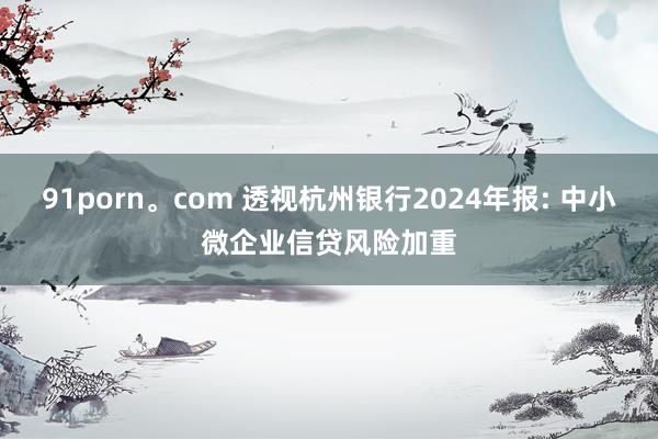 91porn。com 透视杭州银行2024年报: 中小微企业信贷风险加重