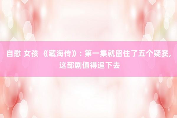 自慰 女孩 《藏海传》: 第一集就留住了五个疑窦， 这部剧值得追下去