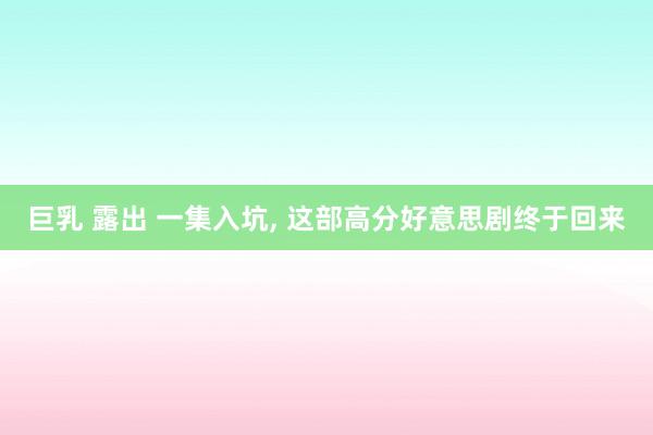 巨乳 露出 一集入坑， 这部高分好意思剧终于回来