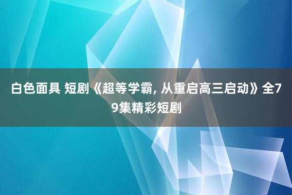 白色面具 短剧《超等学霸， 从重启高三启动》全79集精彩短剧