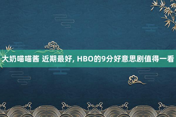 大奶喵喵酱 近期最好， HBO的9分好意思剧值得一看