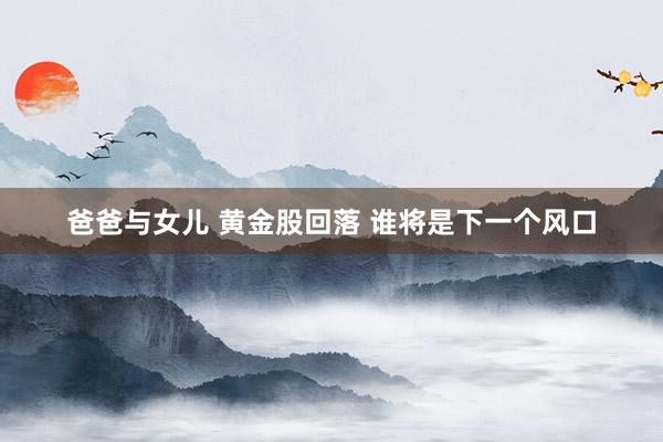 爸爸与女儿 黄金股回落 谁将是下一个风口