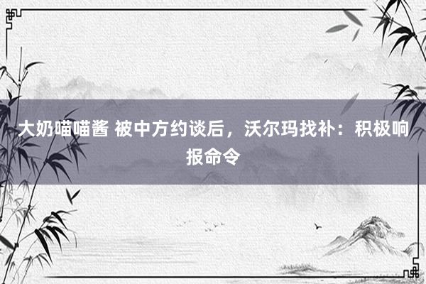 大奶喵喵酱 被中方约谈后，沃尔玛找补：积极响报命令