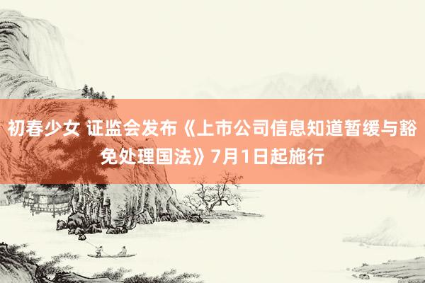 初春少女 证监会发布《上市公司信息知道暂缓与豁免处理国法》7月1日起施行