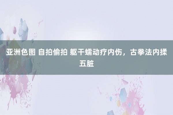 亚洲色图 自拍偷拍 躯干蠕动疗内伤，古拳法内揉五脏
