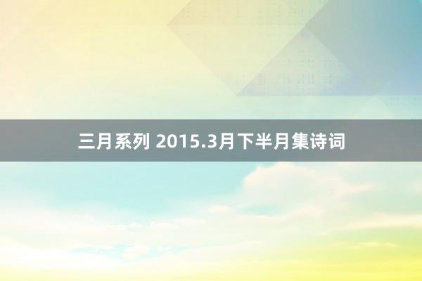 三月系列 2015.3月下半月集诗词