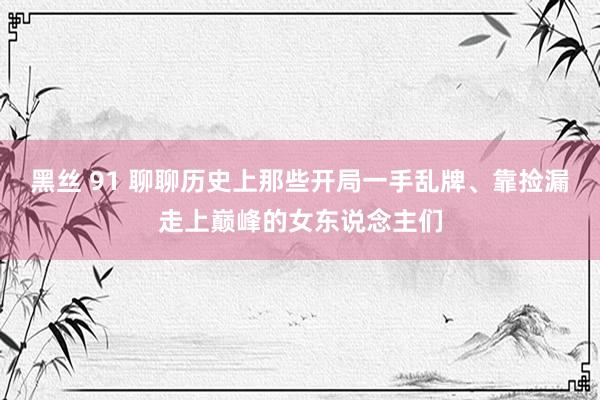 黑丝 91 聊聊历史上那些开局一手乱牌、靠捡漏走上巅峰的女东说念主们
