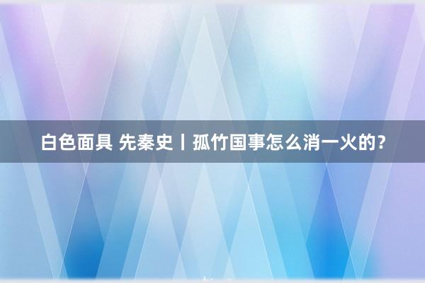 白色面具 先秦史丨孤竹国事怎么消一火的？