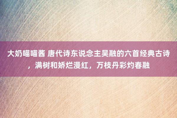 大奶喵喵酱 唐代诗东说念主吴融的六首经典古诗，满树和娇烂漫红，万枝丹彩灼春融