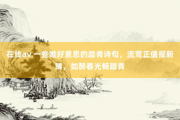 在线av 一些唯好意思的踏青诗句，流莺正值报新晴，如醉春光畅踏青