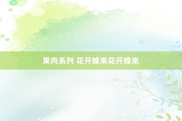 果肉系列 花开蜂来花开蜂来
