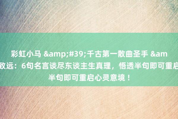 彩虹小马 &#39;千古第一散曲圣手 &#39; 马致远：6句名言谈尽东谈主生真理，悟透半句即可重启心灵意境 !