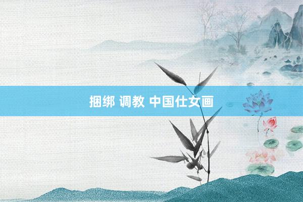 捆绑 调教 中国仕女画