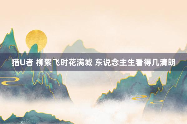 猎U者 柳絮飞时花满城 东说念主生看得几清朗