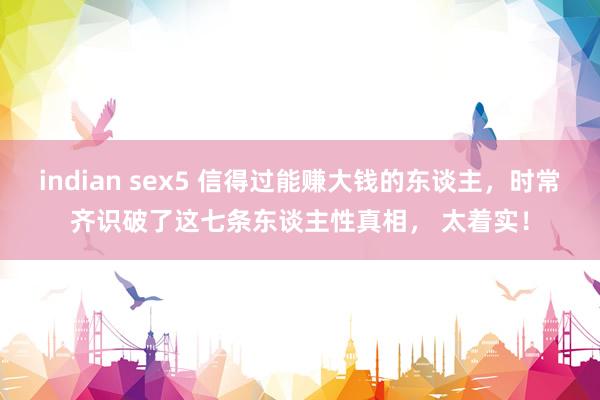 indian sex5 信得过能赚大钱的东谈主，时常齐识破了这七条东谈主性真相， 太着实！