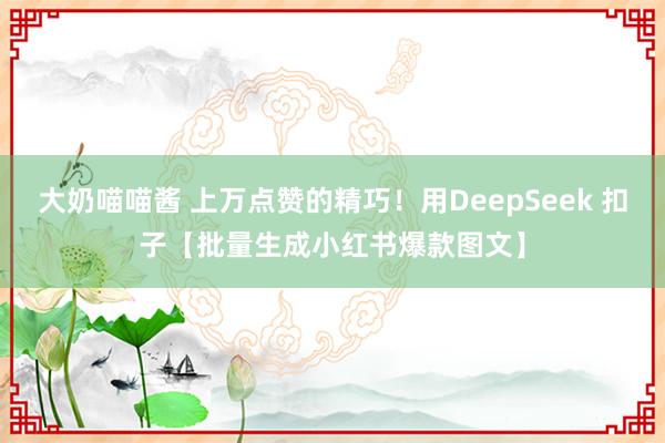 大奶喵喵酱 上万点赞的精巧！用DeepSeek 扣子【批量生成小红书爆款图文】
