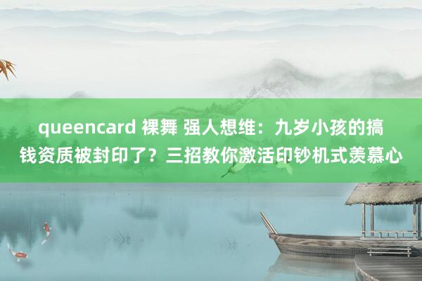 queencard 裸舞 强人想维：九岁小孩的搞钱资质被封印了？三招教你激活印钞机式羡慕心