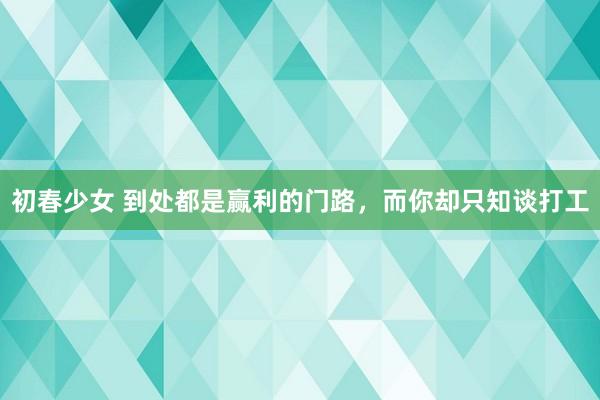 初春少女 到处都是赢利的门路，而你却只知谈打工