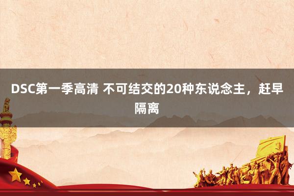DSC第一季高清 不可结交的20种东说念主，赶早隔离