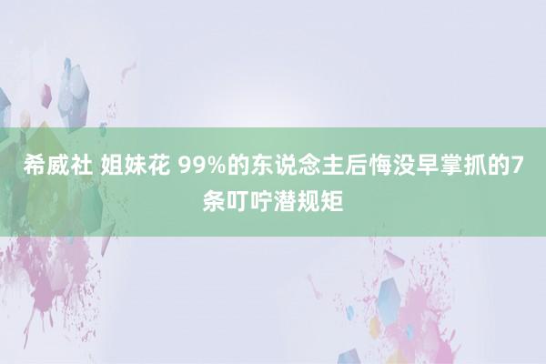 希威社 姐妹花 99%的东说念主后悔没早掌抓的7条叮咛潜规矩