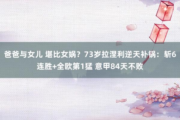 爸爸与女儿 堪比女娲？73岁拉涅利逆天补锅：斩6连胜+全欧第1猛 意甲84天不败