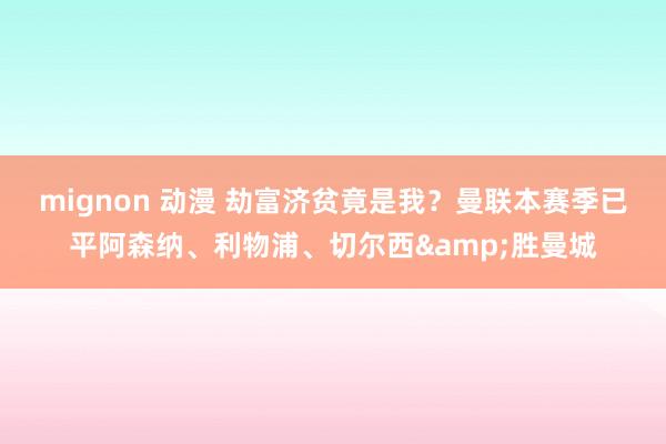 mignon 动漫 劫富济贫竟是我？曼联本赛季已平阿森纳、利物浦、切尔西&胜曼城