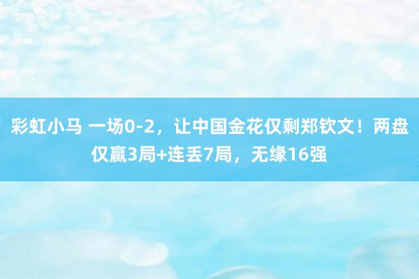 彩虹小马 一场0-2，让中国金花仅剩郑钦文！两盘仅赢3局+连丢7局，无缘16强